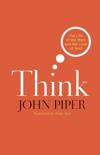 John Piper: Think: The Life of the Mind and the Love of God (2011, Crossway)