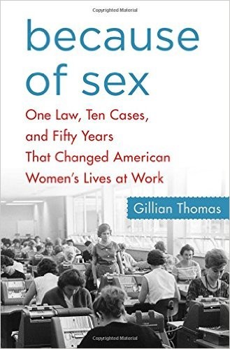 Gillian Thomas: Because of Sex: One Law, Ten Cases, and Fifty Years That Changed American Women's Lives at Work (Hardcover, 2016, St. Martin's Press)