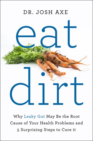 Josh Axe: Eat Dirt: Why Leaky Gut May Be the Root Cause of Your Health Problems and 5 Surprising Steps to Cure It (2016, Harper Wave)