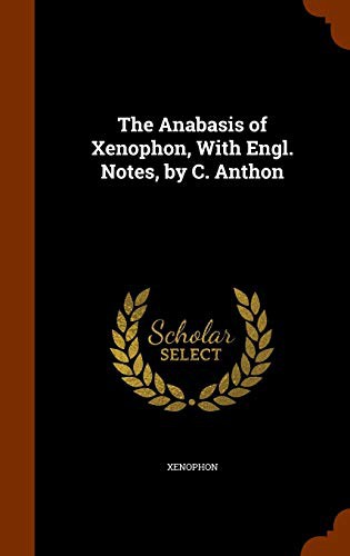 Xenophon: The Anabasis of Xenophon, With Engl. Notes, by C. Anthon (Hardcover, 2015, Arkose Press)