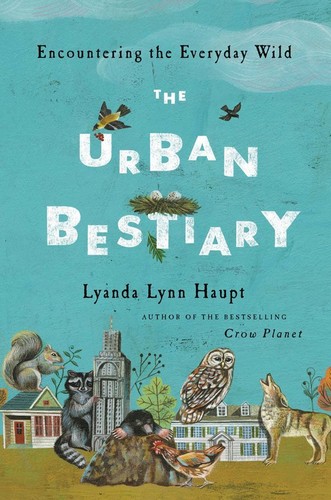 Lyanda Lynn Haupt: The Urban Bestiary: Encountering the Everyday Wild (Hardcover, 2013, Little, Brown and Company)