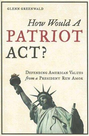 Glenn Greenwald: How Would a Patriot Act? Defending American Values from a President Run Amok (Paperback, 2006, Working Assets Publishing)