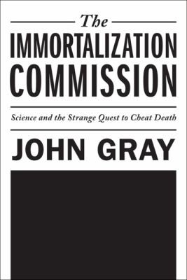 John Gray: The Immortalization Commission Science And The Strange Quest To Cheat Death (2011, Farrar Straus Giroux)