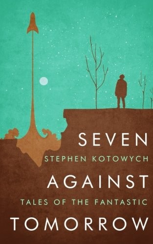 Stephen Kotowych: Seven Against Tomorrow: Tales of the Fantastic (Paperback, Ansible Press)