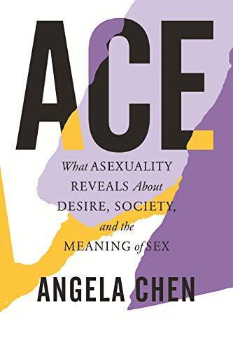 Ace: What Asexuality Reveals About Desire, Society, and the Meaning of Sex (2020, Beacon Press)