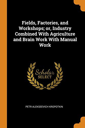 Peter Kropotkin: Fields, Factories, and Workshops; or, Industry Combined With Agriculture and Brain Work With Manual Work (Paperback, 2018, Franklin Classics)