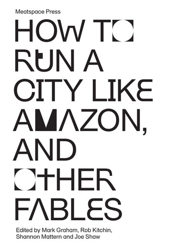 Mark Graham, Rob Kitchin, Shannon Mattern, Joe Shaw: How to Run a City Like Amazon, and Other Fables (Paperback, 2019, Meatspace Press)