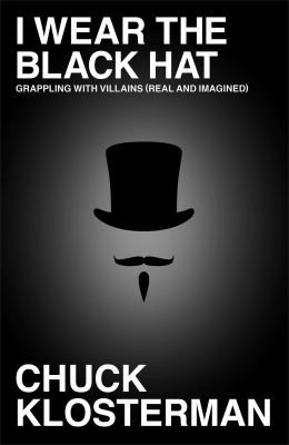 Chuck Klosterman: I Wear The Black Hat Grappling With Villains Real And Imagined (2013, Simon & Schuster, Scribner)