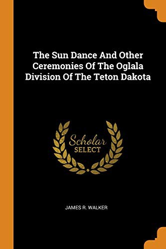 James R Walker: The Sun Dance and Other Ceremonies of the Oglala Division of the Teton Dakota (Paperback, 2018, Franklin Classics Trade Press)