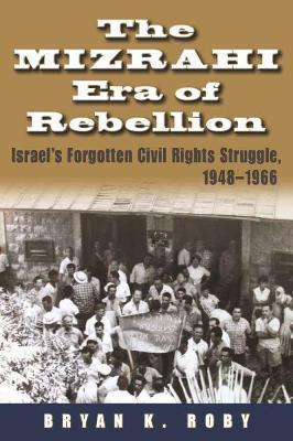 Bryan K. Roby: The Mizrahi Era of Rebellion: Israel's Forgotten Civil Rights Struggle 1948-1966 (2015, Syracuse University Press)