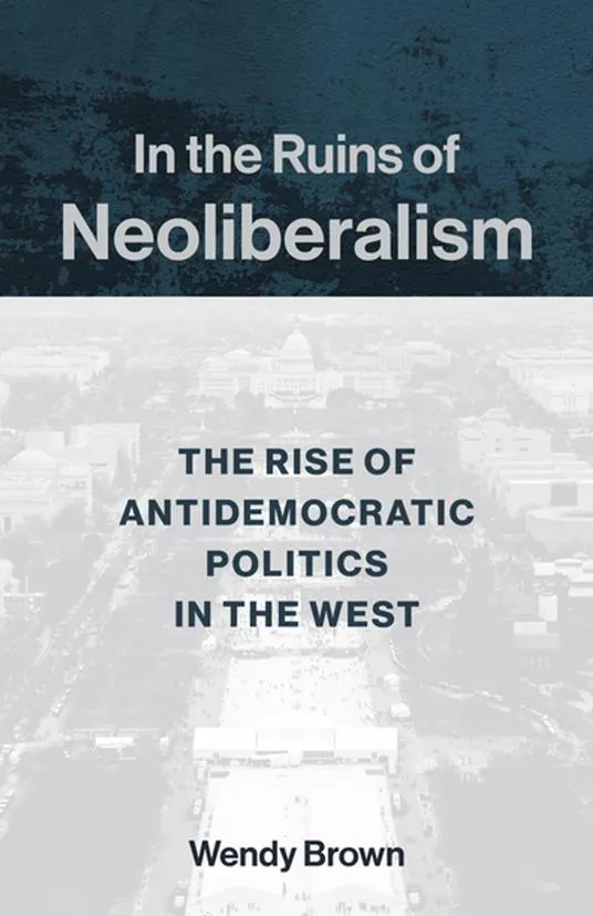 Wendy Brown: In the Ruins of Neoliberalism (2019, Columbia University Press)