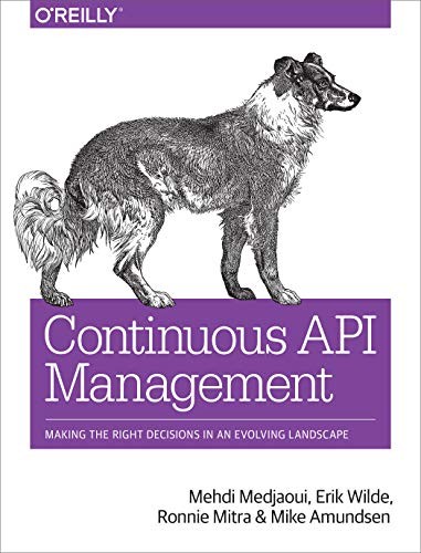 Mike Amundsen, Mehdi Medjaoui, Erik Wilde, Ronnie Mitra: Continuous API Management: Making the Right Decisions in an Evolving Landscape (2018, O'Reilly Media)