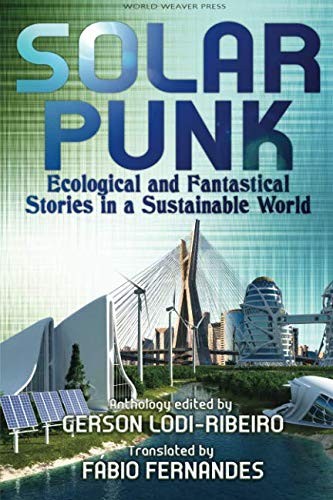 Gerson Lodi-Ribeiro, Roberta Spindler, Carlos Orsi, Telmo Marcal, Romeu Martins, Antonio Luiz M. C. Costa, Gabriel Cantareira, Daniel I. Dutra: Solarpunk: Ecological and Fantastical Stories in a Sustainable World (2018, World Weaver Press)