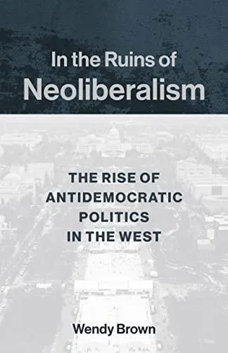 Wendy Brown: In the Ruins of Neoliberalism (2019, Columbia University Press)