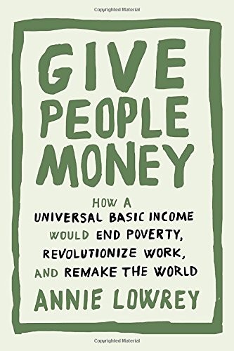 Give People Money: How a Universal Basic Income Would End Poverty, Revolutionize Work, and Remake the World (2018, Crown)