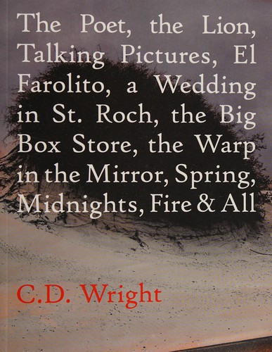 C. D. Wright: The poet, the lion, talking pictures, El Farolito, a wedding in St. Roch, the big box store, the warp in the mirror, spring, midnights, fire & all (2016)