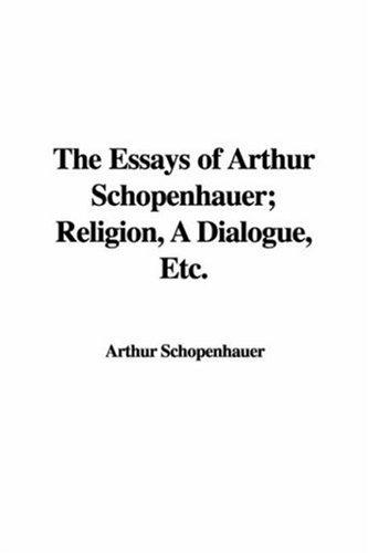 Arthur Schopenhauer: The Essays of Arthur Schopenhauer; Religion, A Dialogue, Etc. (Paperback, 2006, IndyPublish)