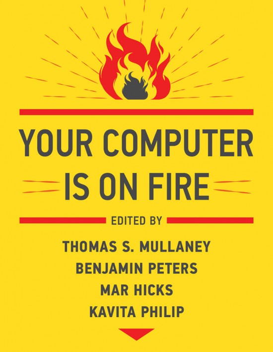 Kavita Philip, Benjamin Peters, Mar Hicks, Thomas S. Mullaney: Your Computer Is on Fire (2021, MIT Press)