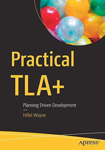 Hillel Wayne: Practical TLA+: Planning Driven Development (2018, Apress)