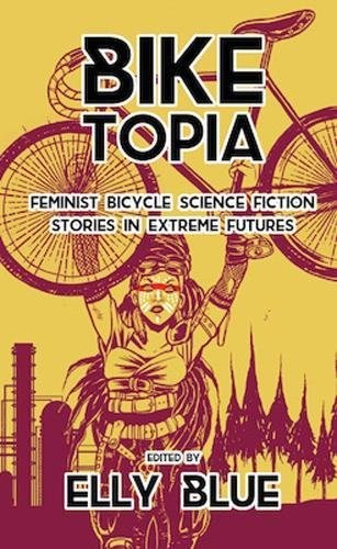 Biketopia: Feminist Bicycle Science Fiction Stories in Extreme Futures (Bikes in Space) (2017, Elly Blue Publishing)